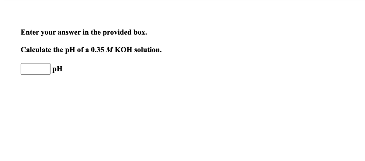Enter your answer in the provided box.
Calculate the pH of a 0.35 M KOH solution.
pH
