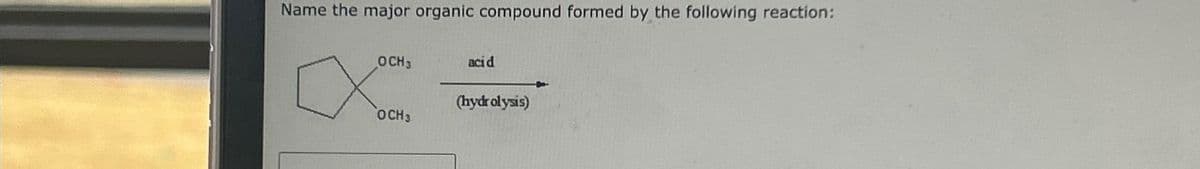 Name the major organic compound formed by the following reaction:
OCH 3
x
OCH 3
acid
(hydrolysis)