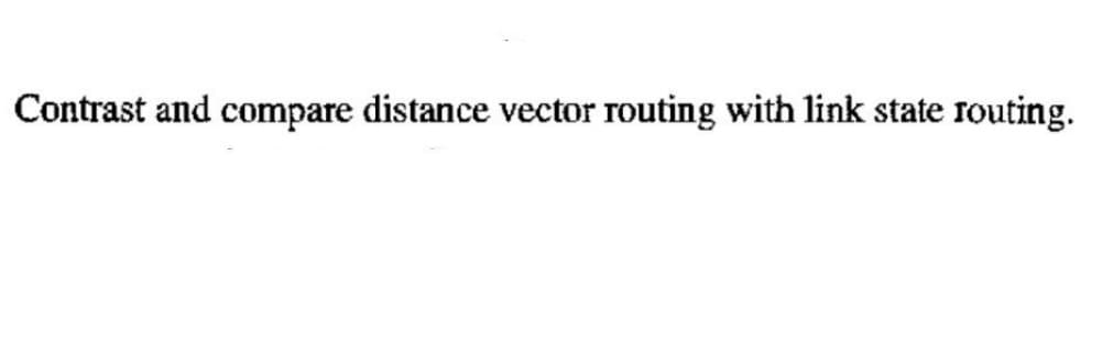 Contrast and compare distance vector routing with link state routing.