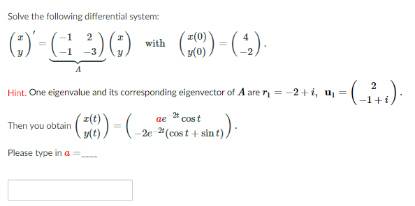 Solve the following differential system:
¤(0)
y(0)
2
with
3
Hint. One eigenvalue and its corresponding eigenvector of A are r = -2+i, uį =
r(t)
24 cost
ae
Then you obtain
-2e 4(cost + sin t)
Please type in a :
