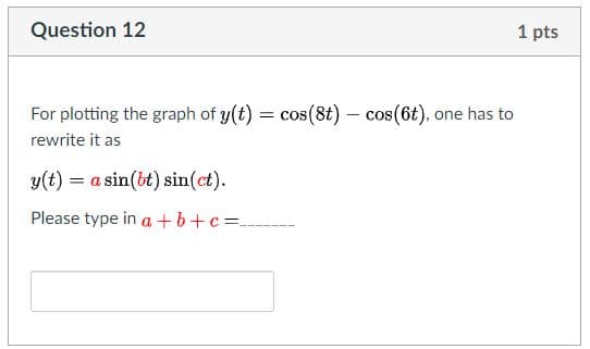 Question 12
1 pts
For plotting the graph of y(t) = cos(8t) - cos (6t), one has to
rewrite it as
y(t)
= a sin(bt) sin(ct).
Please type in a +b+c=_

