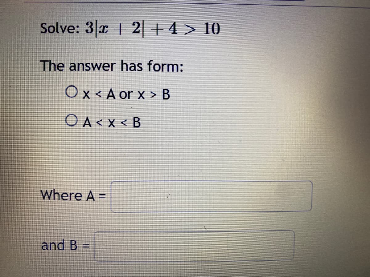 Solve: 3 x + 2 + 4 > 10
The answer has form:
Ox<A or x > B
OA<x< B
Where A =
and B =