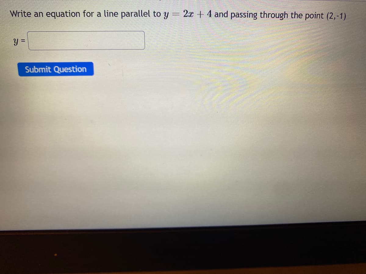 Write an equation for a line parallel to y = 2x + 4 and passing through the point (2,-1)
y =
Submit Question