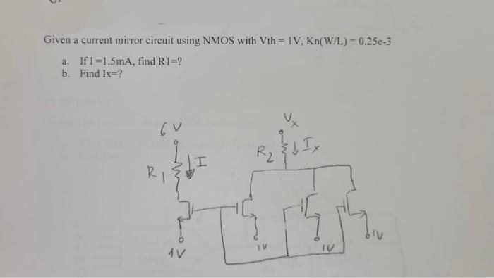 Given a current mirror circuit using NMOS with Vth=IV, Kn(W/L) = 0.25e-3
a. If I=1.5mA, find R1=?
b. Find Ix=?
GU
RI
AV
I
ہ کے نام A2
IV
5
IU