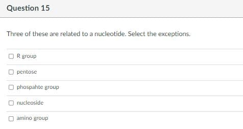Question 15
Three of these are related to a nucleotide. Select the exceptions.
R group
pentose
O phospahte group
O nucleoside
n amino group
