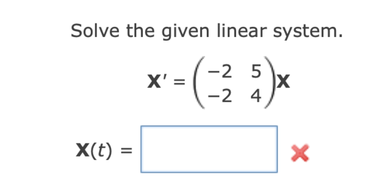 Solve the given linear system.
-2 5
-2 4
X' =
X(t) =
