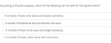 According to Fourier analysis, which of the following can be said for the square wave?
It consists of basic sine wave and double harmonics
Olt consists of fundamental and sub-harmonic sine wave
O It consists of basic sinūs wave and single harmonics
Olt consists of basic sinūs wave and harmonics
