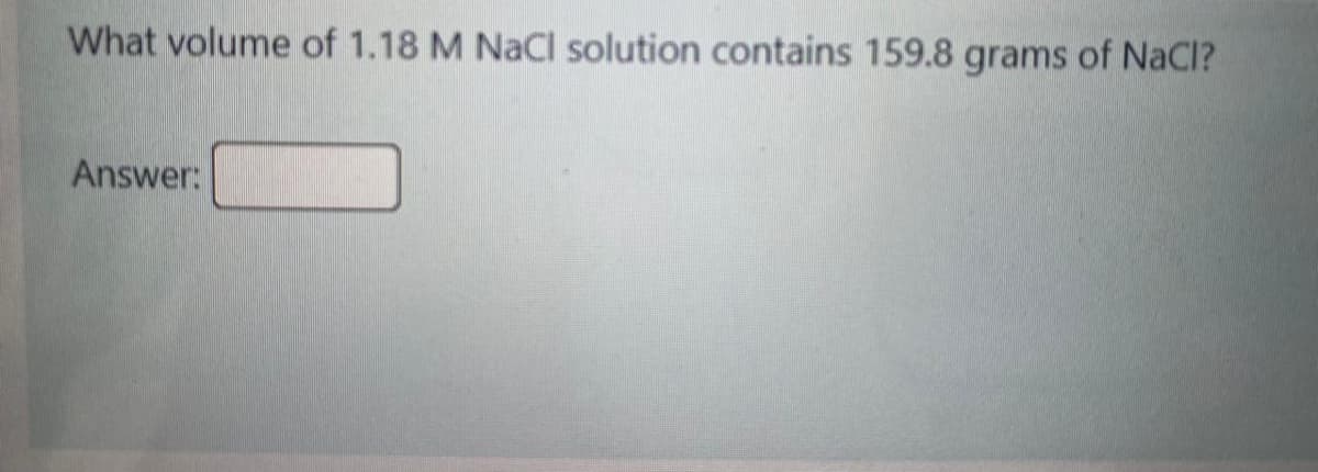 What volume of 1.18 M NaCl solution contains 159.8 grams of NaCl?
Answer:
