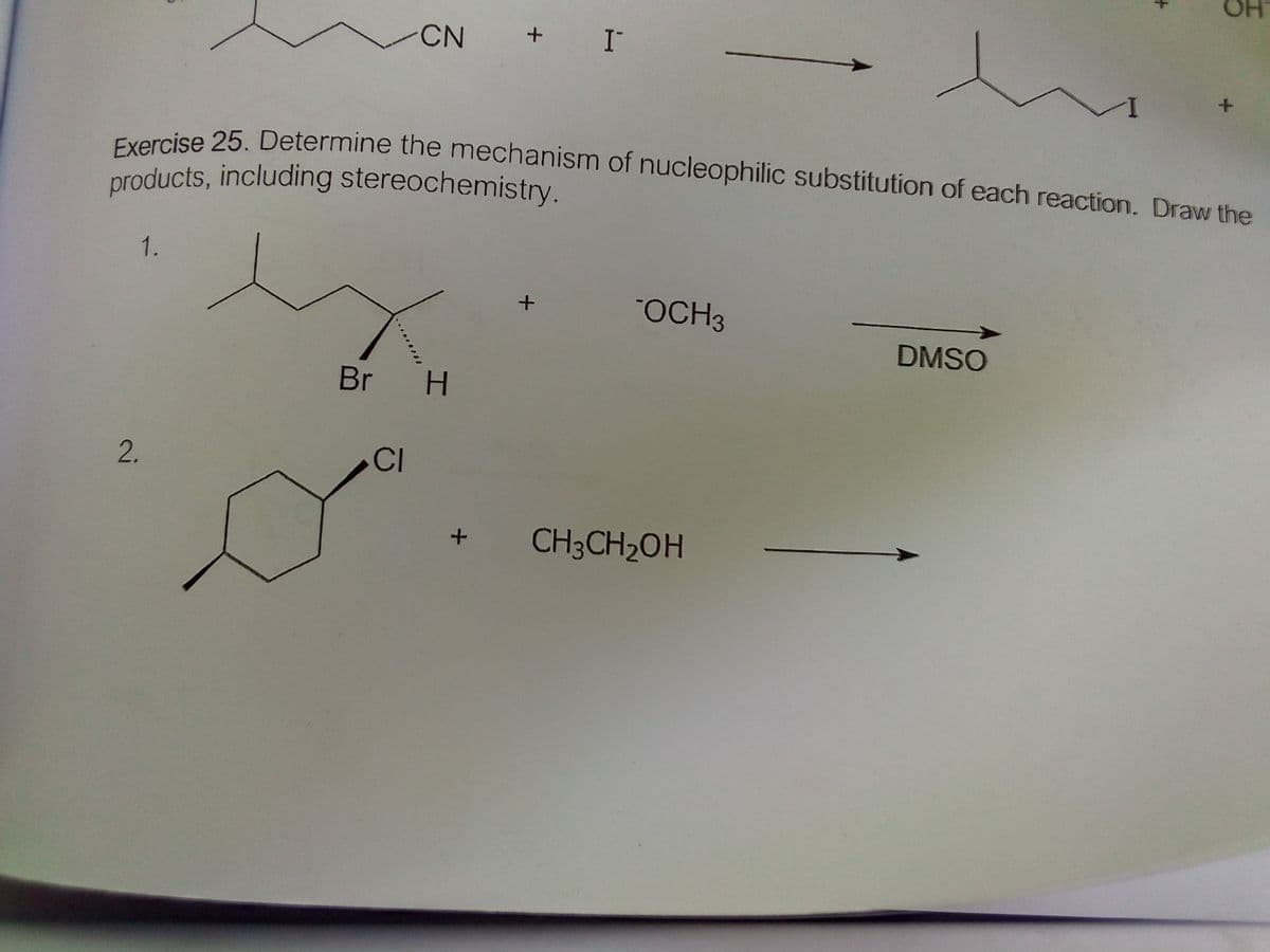 products, including stereochemistry.
Exercise 25. Determine the mechanism of nucleophilic substitution of each reaction. Draw the
+ I
CN
1.
OCH3
+
DMSO
Br H
CI
CH3CH2OH
2.

