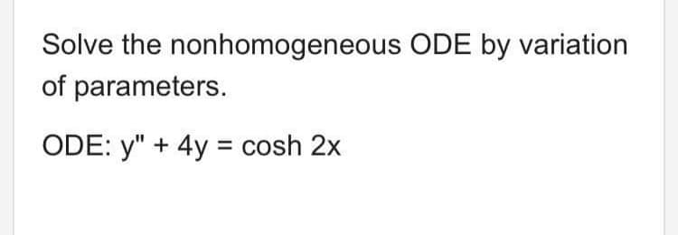 Solve the nonhomogeneous ODE by variation
of parameters.
ODE: y" + 4y = cosh 2x
