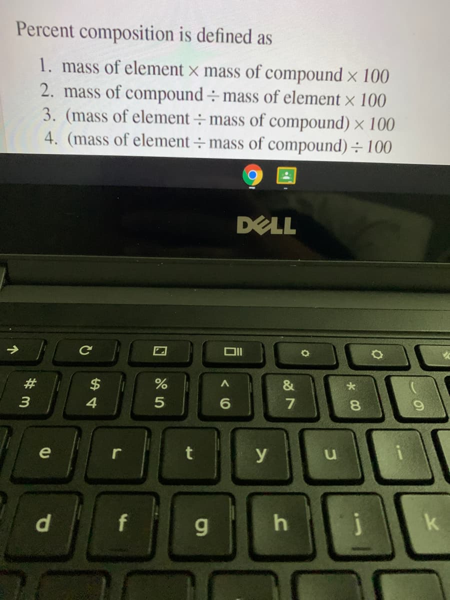 Percent composition is defined as
1. mass of element x mass of compound x 100
2. mass of compound ÷ mass of element x 100
3. (mass of element ÷ mass of compound) × 100
4. (mass of element ÷ mass of compound) 100
DELL
$
&
大
7
e
y
f
g
CO
