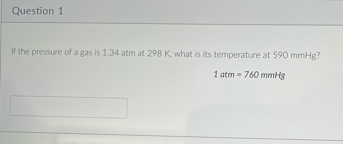 Question 1
If the pressure of a gas is 1.34 atm at 298 K, what is its temperature at 590 mmHg?
1 atm = 760 mmHg