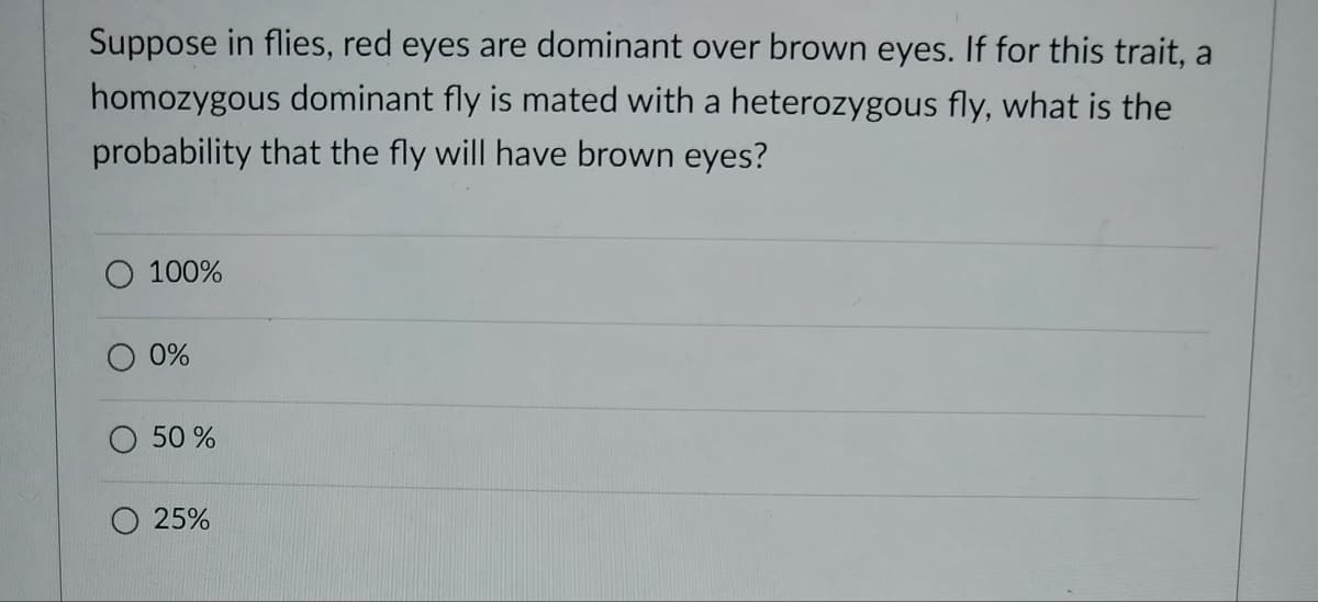 Suppose in flies, red eyes are dominant over brown eyes. If for this trait, a
homozygous dominant fly is mated with a heterozygous fly, what is the
probability that the fly will have brown eyes?
100%
0%
50 %
O 25%