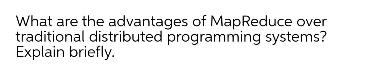 What are the advantages of MapReduce over
traditional distributed programming systems?
Explain briefly.
