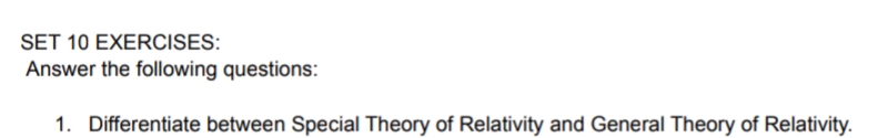 SET 10 EXERCISES:
Answer the following questions:
1. Differentiate between Special Theory of Relativity and General Theory of Relativity.
