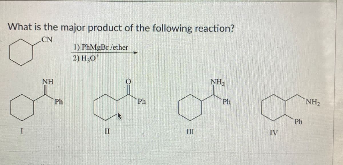 What is the major product of the following reaction?
CN
1) PhMgBr /ether
2) H₂O
NH
Ph
II
Ph
III
NH2
Ph
IV
Ph
NH2