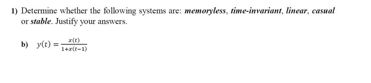 1) Determine whether the following systems are: memoryless, time-invariant, linear, casual
or stable. Justify your answers.
x(t)
b) y(t)
1+x(t-1)
