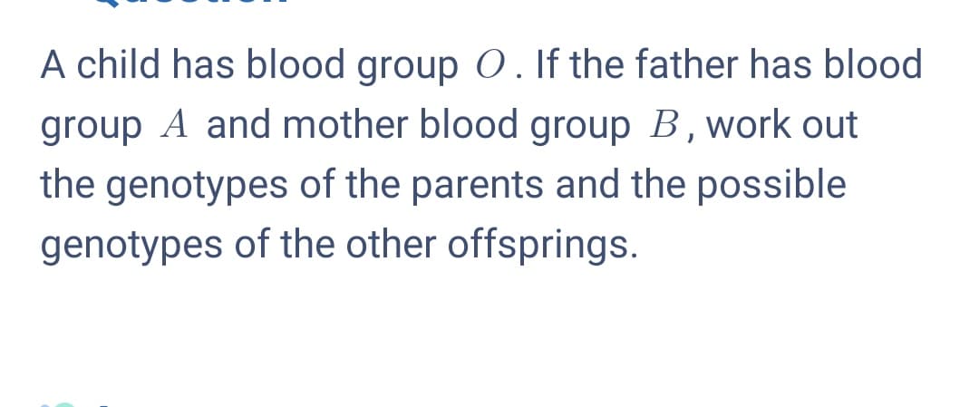 A child has blood group O. If the father has blood
group A and mother blood group B, work out
the genotypes of the parents and the possible
genotypes of the other offsprings.

