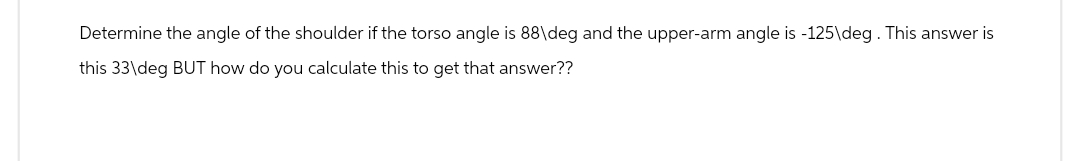Determine the angle of the shoulder if the torso angle is 88\deg and the upper-arm angle is -125\deg. This answer is
this 33\deg BUT how do you calculate this to get that answer??