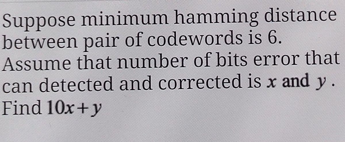 Suppose minimum hamming distance
between pair of codewords is 6.
Assume that number of bits error that
can detected and corrected is x and y.
Find 10x + y