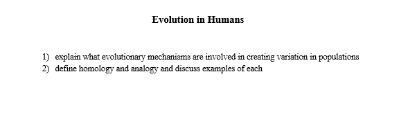 Evolution in Humans
1) explain what evolutionary mechanisms are involved in creating variation in populations
2) define homology and analogy and discuss examples of each

