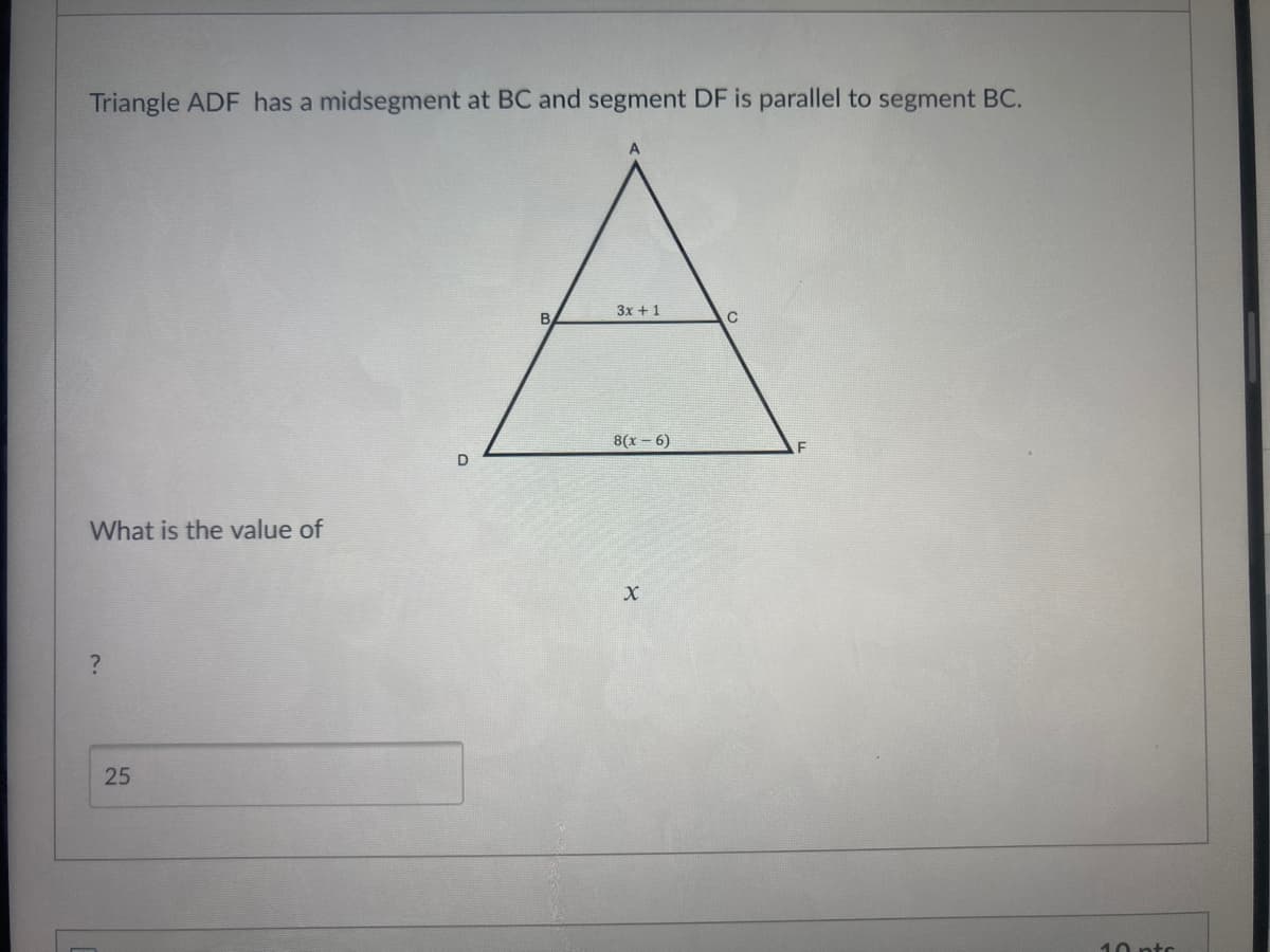 Triangle ADF has a midsegment at BC and segment DF is parallel to segment BC.
3x + 1
B
C
8(x – 6)
What is the value of
25
10 ptc
