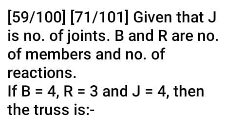 [59/100] [71/101] Given that J
is no. of joints. B and R are no.
of members and no. of
reactions.
If B = 4, R = 3 and J = 4, then
the truss is:-