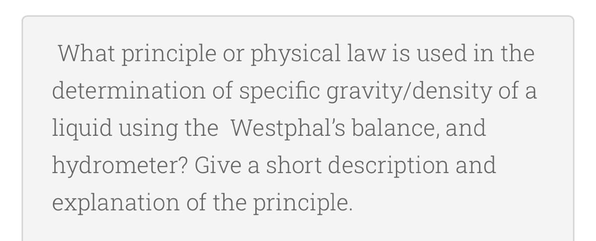 What principle or physical law is used in the
determination of specific gravity/density of a
liquid using the Westphal's balance, and
hydrometer? Give a short description and
explanation of the principle.
