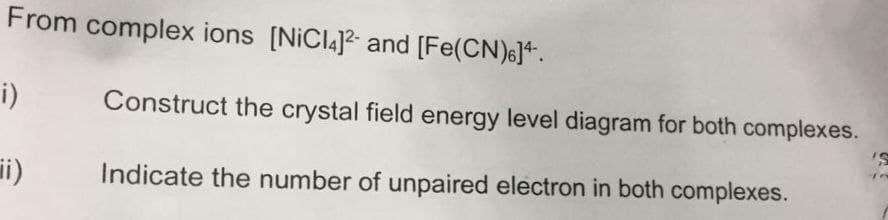 From complex ions [NiCl4]2- and [Fe(CN)6]¹.
i)
ii)
Construct the crystal field energy level diagram for both complexes.
Indicate the number of unpaired electron in both complexes.
'S
16