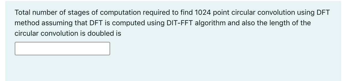 Total number of stages of computation required to find 1024 point circular convolution using DFT
method assuming that DFT is computed using DIT-FFT algorithm and also the length of the
circular convolution is doubled is
