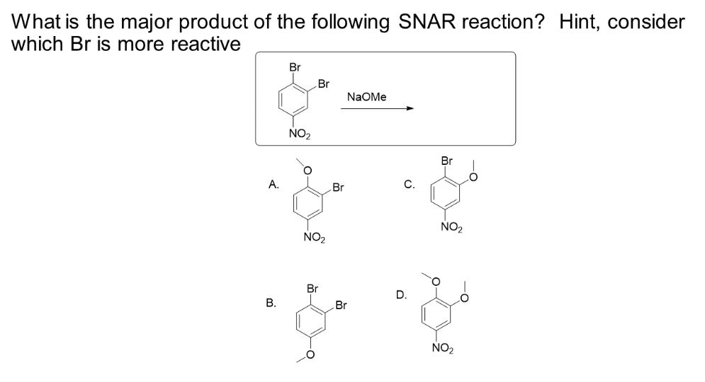 What is the major product of the following SNAR reaction? Hint, consider
which Br is more reactive
A.
B.
Br
NO₂
Br
NO₂
Br
Br
NaOMe
Br
C.
NO₂
NO₂
-O