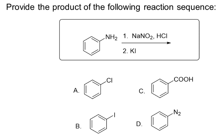 Provide the product of the following reaction sequence:
A.
B.
NH₂ 1. NaNO2, HCI
CI
o'
2. KI
C.
D.
COOH
N₂