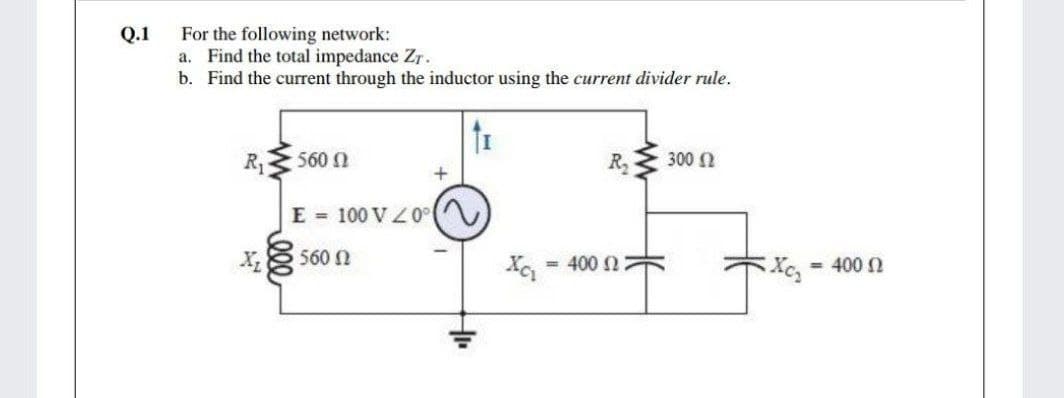 Q.1
For the following network:
a. Find the total impedance Zr.
b. Find the current through the inductor using the current divider rule.
R1
560 0
R,
300 0
E = 100 VL0
560 N
= 400 N
= 400 N
ll
