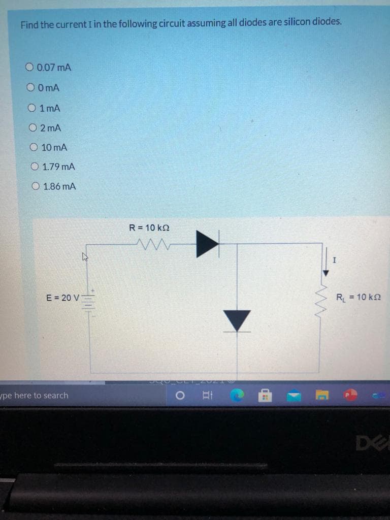 Find the current I in the following circuit assuming all diodes are silicon diodes.
O 0.07 mA
O OmA
O 1 mA
O 2 mA
O 10 mA
O 1.79 mA
O 1.86 mA
R = 10 k2
I
E = 20 V-
R = 10 k2
ype here to search
DE
