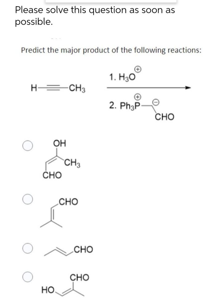 Please solve this question as soon as
possible.
Predict the major product of the following reactions:
H-CH3
OH
CHO
HO
CH3
CHO
CHO
CHO
1. H3O
2. Ph3P-
CHO