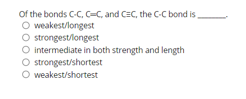 Of the bonds C-C, C=C, and C=C, the C-C bond is.
O weakest/longest
O strongest/longest
intermediate in both strength and length
strongest/shortest
O weakest/shortest

