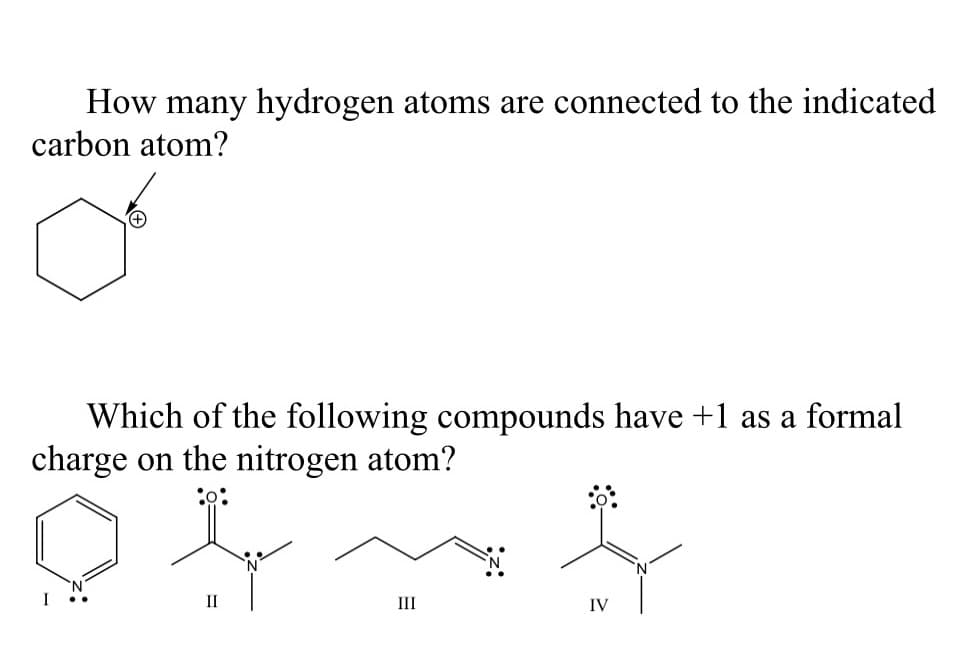 How many hydrogen atoms are connected to the indicated
carbon atom?
Which of the following compounds have +1 as a formal
charge on the nitrogen atom?
:o:
II
III
IV
