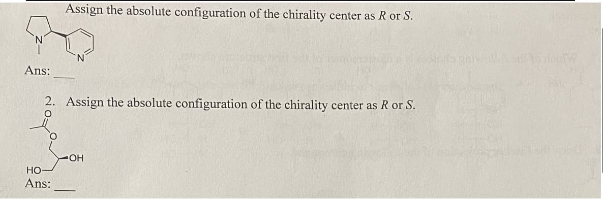 Ans:
Assign the absolute configuration of the chirality center as R or S.
2. Assign the absolute configuration of the chirality center as R or S.
HO-
Ans:
OH