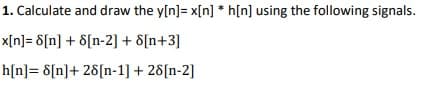 1. Calculate and draw the y[n]=x[n] *h[n] using the following signals.
x[n]= 8[n] + 8[n-2] + 8[n+3]
h[n] = 8[n]+ 28[n-1] + 28[n-2]