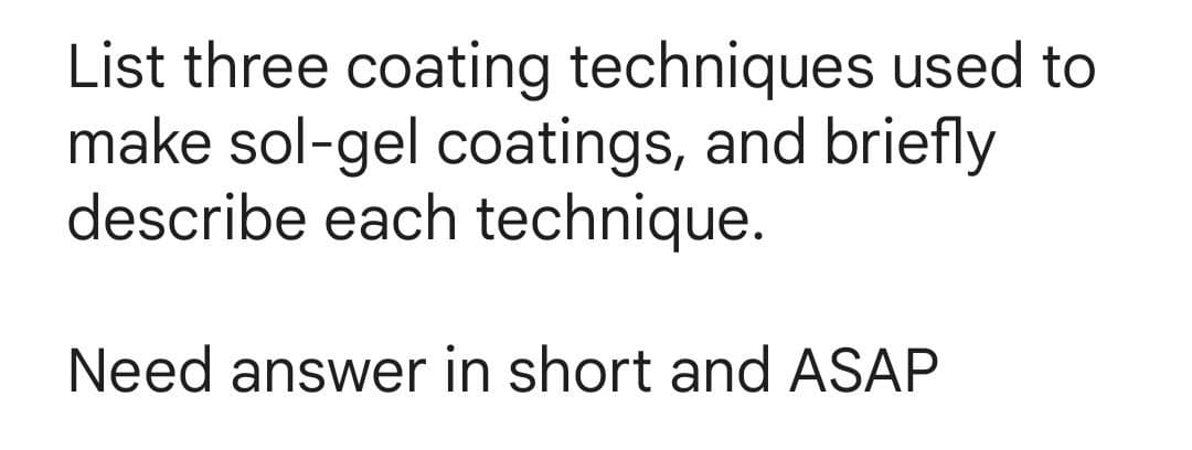 List three coating techniques used to
make sol-gel coatings, and briefly
describe each technique.
Need answer in short and ASAP
