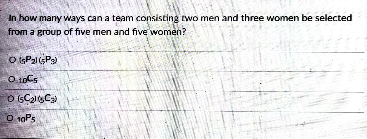 In how many ways can a team consisting two men and three women be selected
from a group of five men and five women?
O (5P2) (5P3)
O 10C5
O (5C2) (53)
O 10P5
