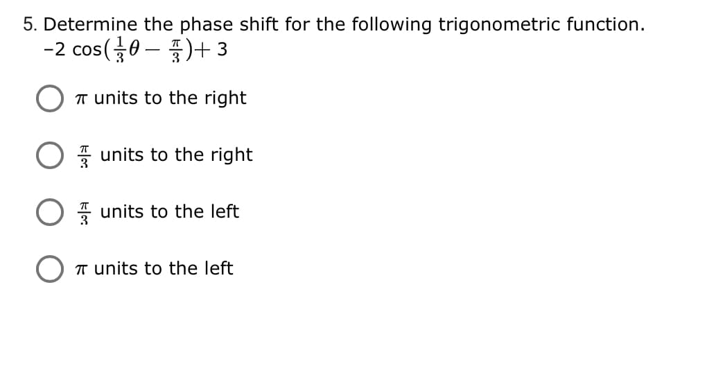5. Determine the phase shift for the following trigonometric function.
-2 cos(0 – )+ 3
T units to the right
units to the right
units to the left
T units to the left
