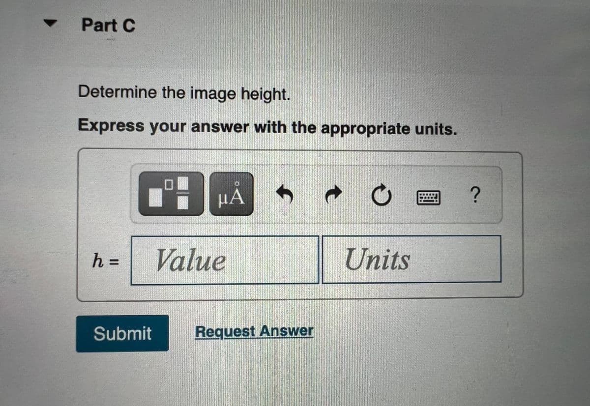 Part C
Determine the image height.
Express your answer with the appropriate units.
μΑ
h =
Value
Units
Submit
Request Answer
%3D
