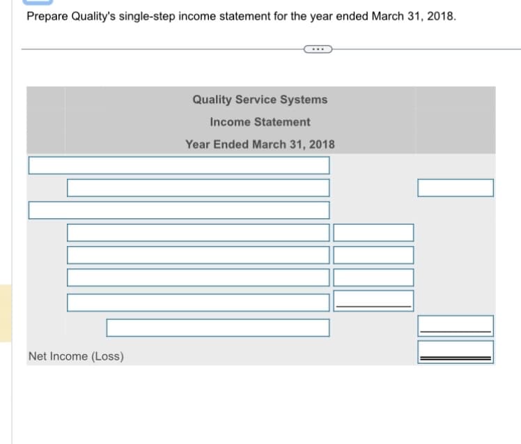 Prepare Quality's single-step income statement for the year ended March 31, 2018.
Net Income (Loss)
Quality Service Systems
Income Statement
Year Ended March 31, 2018