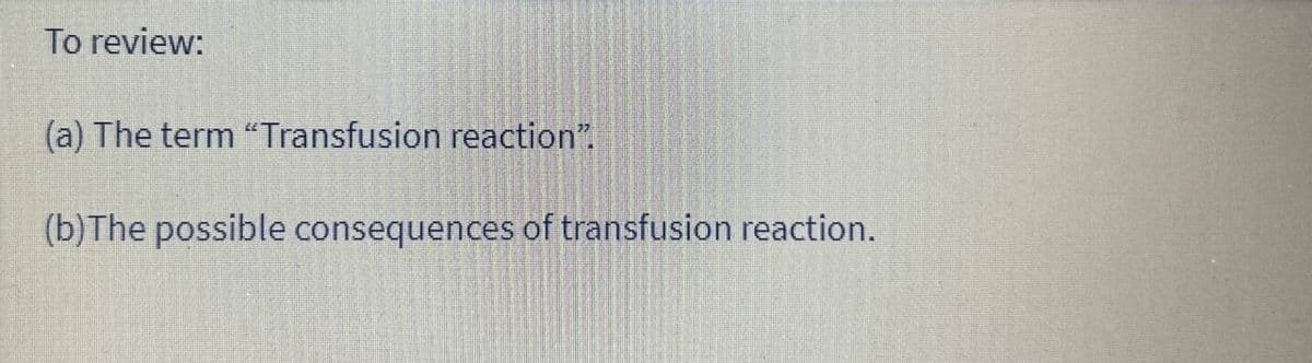To review:
(a) The term "Transfusion reaction".
(b) The possible consequences of transfusion reaction.