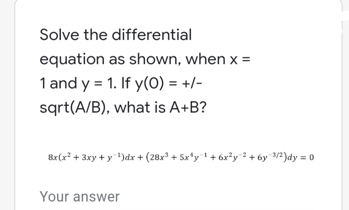 Solve the differential
equation as shown, when x =
1 and y = 1. If y(0) = +/-
%3D
sqrt(A/B), what is A+B?
8x(x² + 3xy + y-1)dx + (28x³ + 5x*y¯1+ 6x²y¯² + 6y¯3/2)dy = 0
Your answer
