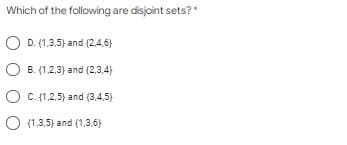 Which of the following are disjoint sets?*
D. (1,3,5) and (2,4,6}
B. (1,2,3) and (2,3,4)
O C. (1,2,5) and (3,4,5)
O (1.3,5) and (1,3,6)
