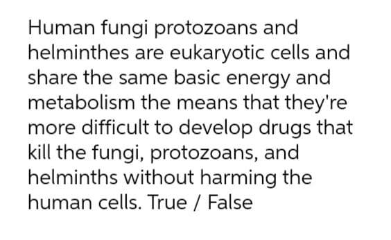 Human fungi protozoans and
helminthes are eukaryotic cells and
share the same basic energy and
metabolism the means that they're
more difficult to develop drugs that
kill the fungi, protozoans, and
helminths without harming the
human cells. True / False