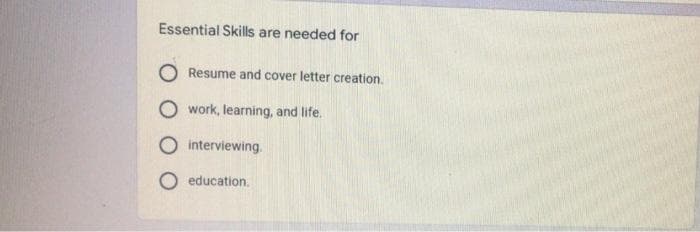 Essential Skills are needed for
Resume and cover letter creation.
work, learning, and life.
interviewing.
education.