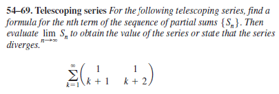 54-69. Telescoping series For the following telescoping series, find a
formula for the nth term of the sequence of partial sums {S,}. Then
evaluate lim S, to obtain the value of the series or state that the series
diverges."
1
Ak +1 k + 2,
